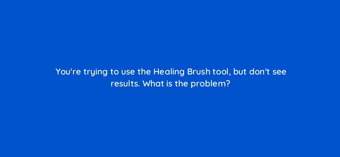 youre trying to use the healing brush tool but dont see results what is the problem 47960