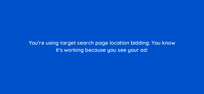 youre using target search page location bidding you know its working because you see your ad 2164