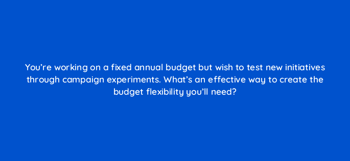 youre working on a fixed annual budget but wish to test new initiatives through campaign experiments whats an effective way to create the budget flexibility youll need 122104