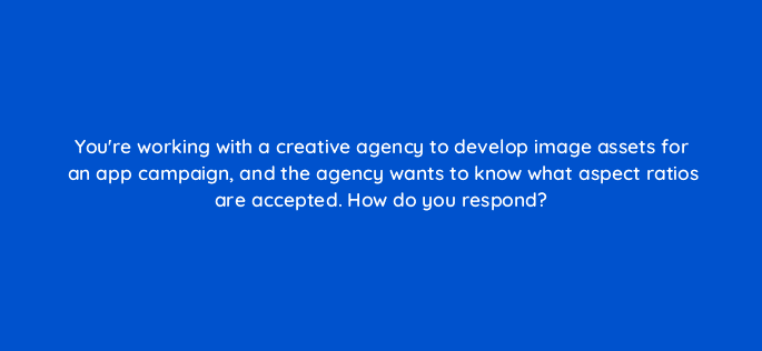 youre working with a creative agency to develop image assets for an app campaign and the agency wants to know what aspect ratios are accepted how do you respond 116234