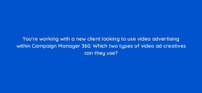 youre working with a new client looking to use video advertising within campaign manager 360 which two types of video ad creatives can they use 84171