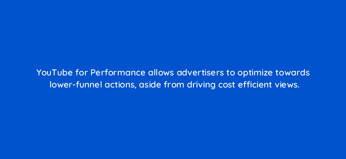 youtube for performance allows advertisers to optimize towards lower funnel actions aside from driving cost efficient views 11223