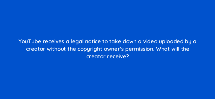 youtube receives a legal notice to take down a video uploaded by a creator without the copyright owners permission what will the creator receive 8674