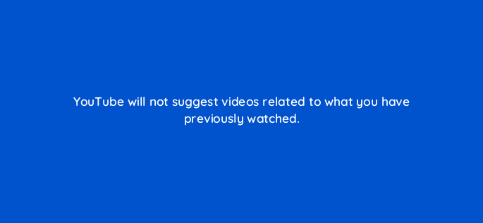youtube will not suggest videos related to what you have previously watched 125405