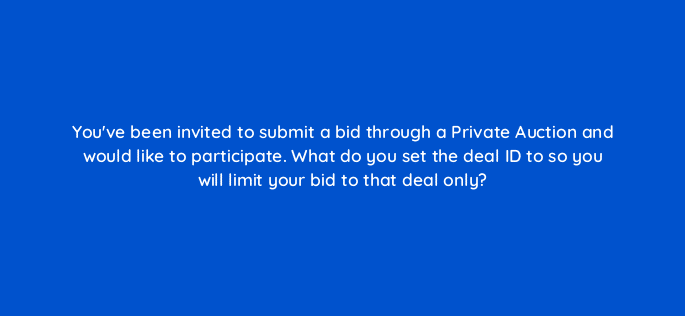 youve been invited to submit a bid through a private auction and would like to participate what do you set the deal id to so you will limit your bid to that deal only 15863