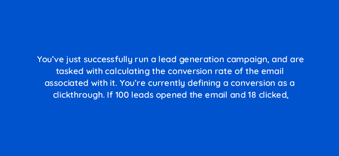 youve just successfully run a lead generation campaign and are tasked with calculating the conversion rate of the email associated with it youre currently defining a conversion as 79550