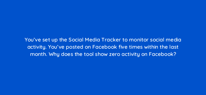 youve set up the social media tracker to monitor social media activity youve posted on facebook five times within the last month why does the tool show zero activity on facebook 594