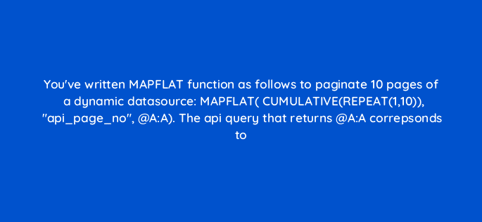 youve written mapflat function as follows to paginate 10 pages of a dynamic datasource mapflat cumulativerepeat110 api page no aa the api query that returns aa correpsonds to https 12894