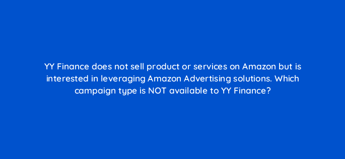 yy finance does not sell product or services on amazon but is interested in leveraging amazon advertising solutions which campaign type is not available to yy finance 98170