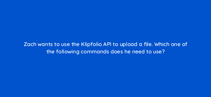 zach wants to use the klipfolio api to upload a file which one of the following commands does he need to use 12690