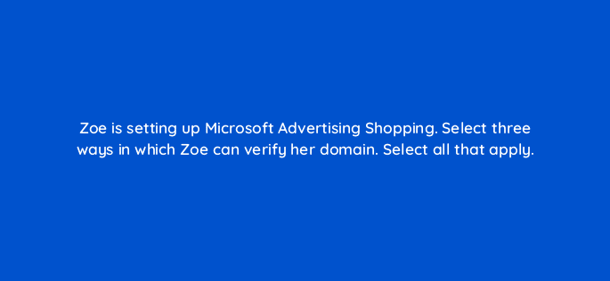 zoe is setting up microsoft advertising shopping select three ways in which zoe can verify her domain select all that apply 80367