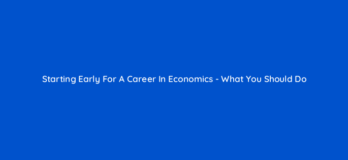 starting early for a career in economics what you should do 142862