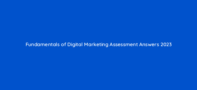 fundamentals of digital marketing assessment answers 2023 143619
