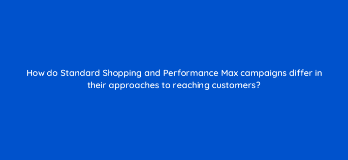 how do standard shopping and performance max campaigns differ in their approaches to reaching customers 144438 1