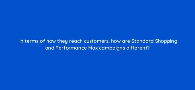in terms of how they reach customers how are standard shopping and performance max campaigns different 144421 1