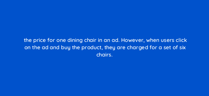 the price for one dining chair in an ad however when users click on the ad and buy the product they are charged for a set of six chairs 144417 1