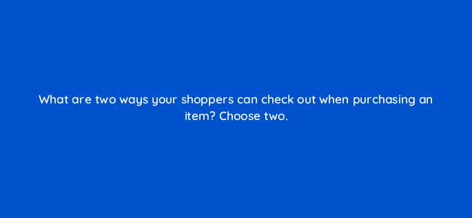 what are two ways your shoppers can check out when purchasing an item choose two 144419 1