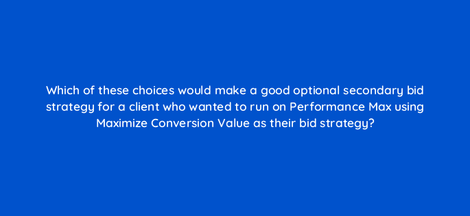 which of these choices would make a good optional secondary bid strategy for a client who wanted to run on performance max using maximize conversion value as their bid strategy 144402 1