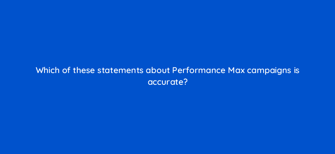 which of these statements about performance max campaigns is accurate 144441 1