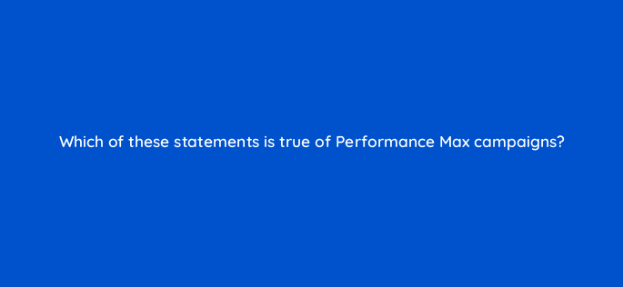 which of these statements is true of performance max campaigns 144428 1
