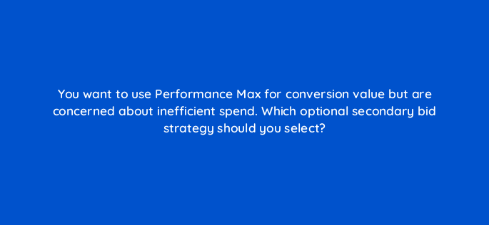 you want to use performance max for conversion value but are concerned about inefficient spend which optional secondary bid strategy should you select 144423 1