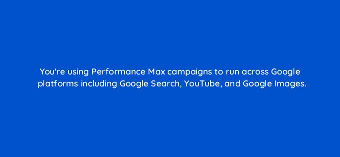 youre using performance max campaigns to run across google platforms including google search youtube and google images 144416 1