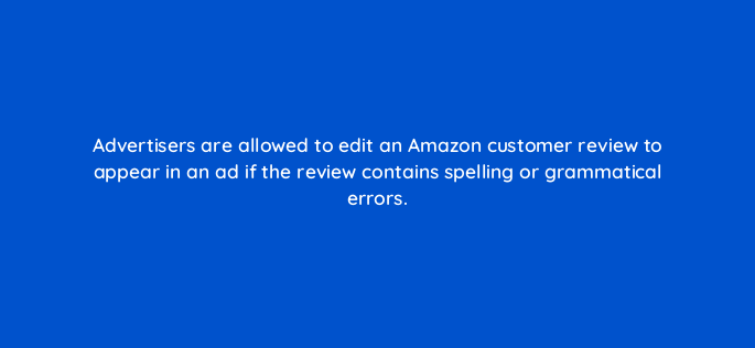 advertisers are allowed to edit an amazon customer review to appear in an ad if the review contains spelling or grammatical errors 145371