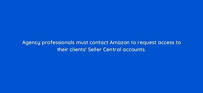 agency professionals must contact amazon to request access to their clients seller central accounts 145507