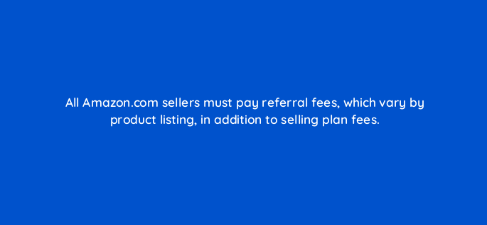 all amazon com sellers must pay referral fees which vary by product listing in addition to selling plan fees 145467
