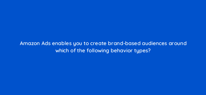 amazon ads enables you to create brand based audiences around which of the following behavior types 145355