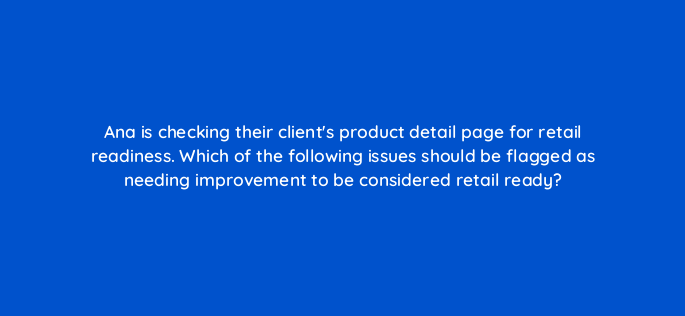 ana is checking their clients product detail page for retail readiness which of the following issues should be flagged as needing improvement to be considered retail ready 145466