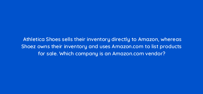 athletica shoes sells their inventory directly to amazon whereas shoez owns their inventory and uses amazon com to list products for sale which company is an amazon com vendor 145440