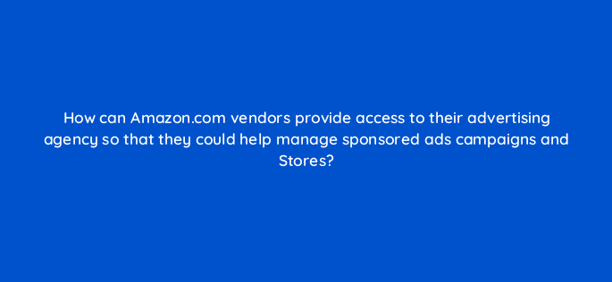 how can amazon com vendors provide access to their advertising agency so that they could help manage sponsored ads campaigns and stores 145464