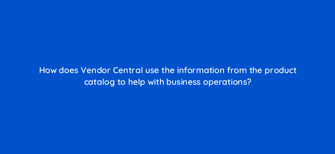 how does vendor central use the information from the product catalog to help with business operations 145514