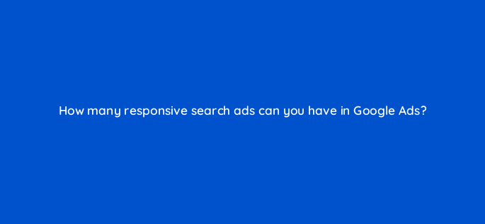 how many responsive search ads can you have in google ads 148806