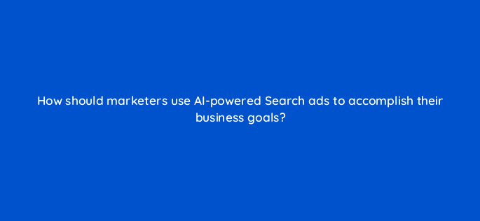 how should marketers use ai powered search ads to accomplish their business goals 147157
