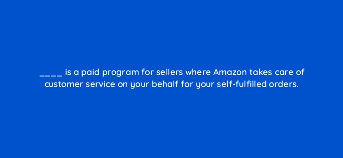 is a paid program for sellers where amazon takes care of customer service on your behalf for your self fulfilled orders 145469