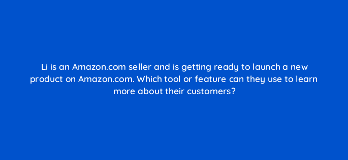 li is an amazon com seller and is getting ready to launch a new product on amazon com which tool or feature can they use to learn more about their customers 145494