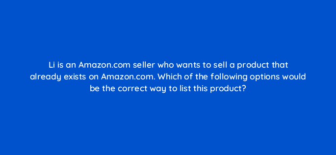 li is an amazon com seller who wants to sell a product that already exists on amazon com which of the following options would be the correct way to list this product 145502