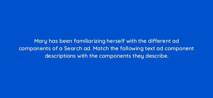 mary has been familiarizing herself with the different ad components of a search ad match the following text ad component descriptions with the components they describe 147137