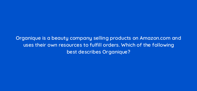 organique is a beauty company selling products on amazon com and uses their own resources to fulfill orders which of the following best describes organique 145461
