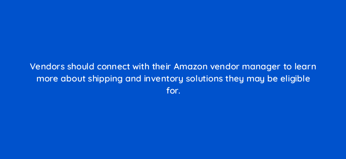 vendors should connect with their amazon vendor manager to learn more about shipping and inventory solutions they may be eligible for 145449
