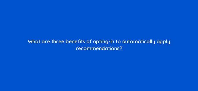 what are three benefits of opting in to automatically apply recommendations 147188