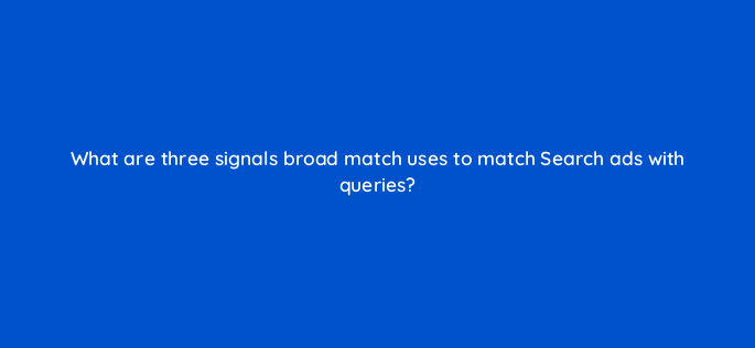 what are three signals broad match uses to match search ads with queries 147184