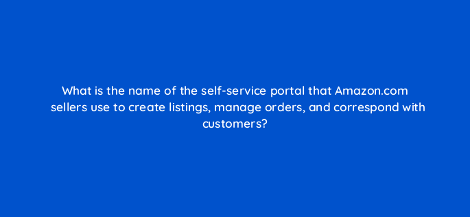 what is the name of the self service portal that amazon com sellers use to create listings manage orders and correspond with customers 145512