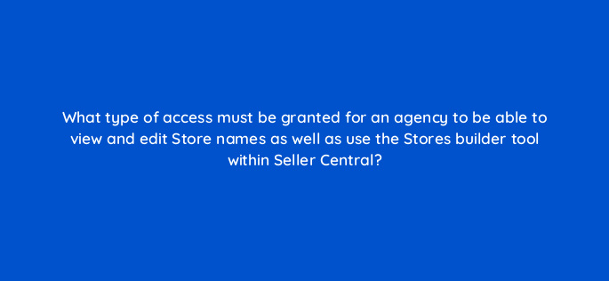 what type of access must be granted for an agency to be able to view and edit store names as well as use the stores builder tool within seller central 145476