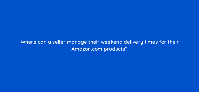 where can a seller manage their weekend delivery times for their amazon com products 145474