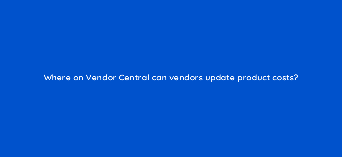 where on vendor central can vendors update product costs 145518
