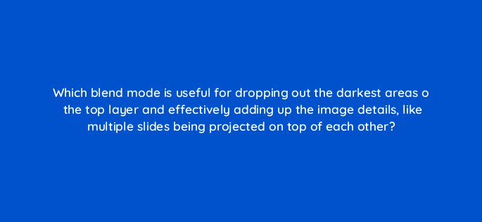 which blend mode is useful for dropping out the darkest areas o the top layer and effectively adding up the image details like multiple slides being projected on top of each other 128472