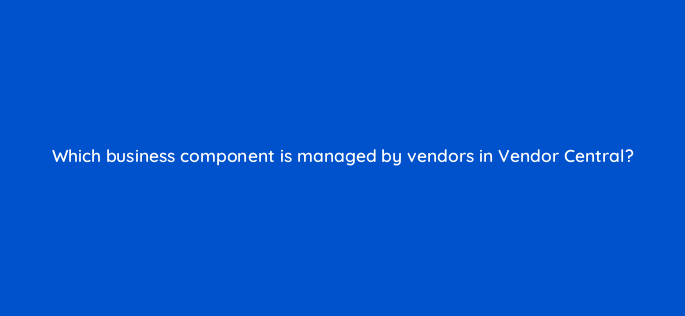 which business component is managed by vendors in vendor central 145519